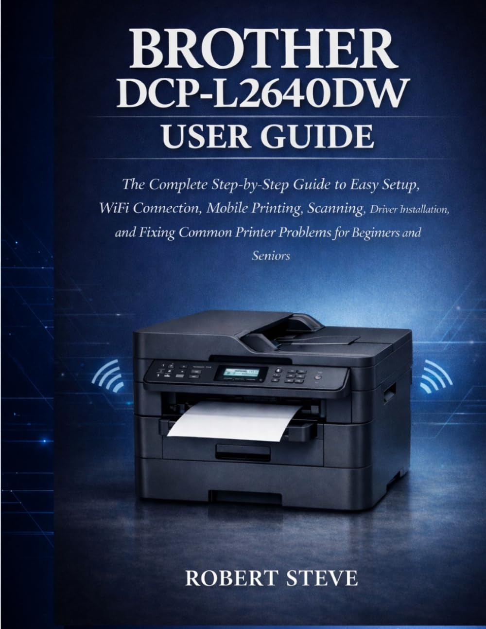 BROTHER DCP-L264ODW USER GUIDE: The complete step-by-step Guide to Easy setup,wifi connection,mobile printing,scanning,Driver installation, and fixing common printer problems for Beginners and Seniors