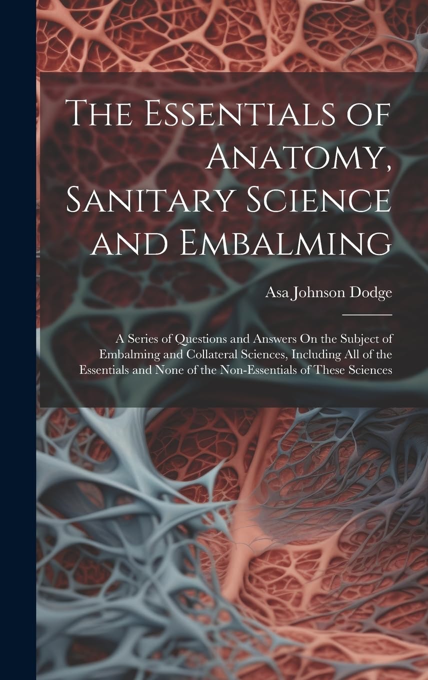 The Essentials of Anatomy, Sanitary Science and Embalming: A Series of Questions and Answers On the Subject of Embalming and Collateral Sciences, ... None of the Non-Essentials of These Sciences