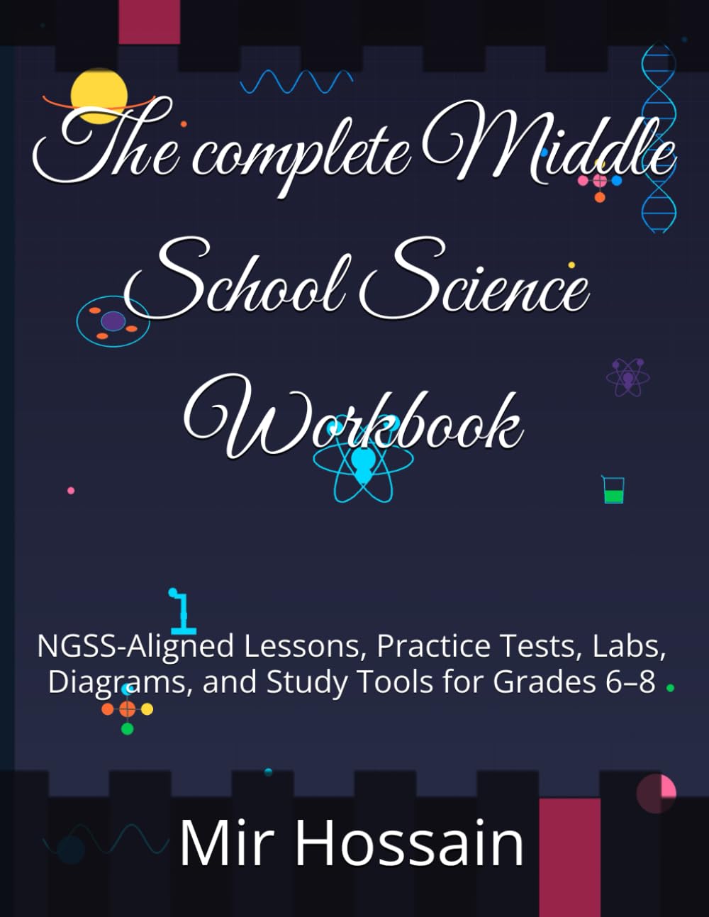 The complete Middle School Science Workbook: NGSS-Aligned Lessons, Practice Tests, Labs, Diagrams, and Study Tools for Grades 6–8