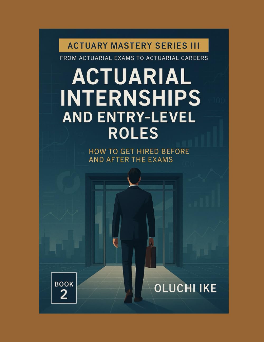 Actuarial Internships and Entry-Level Roles: How to Get Hired Before and After the Exams (Actuary Mastery Series III - From Actuarial Exams to Actuarial Careers)