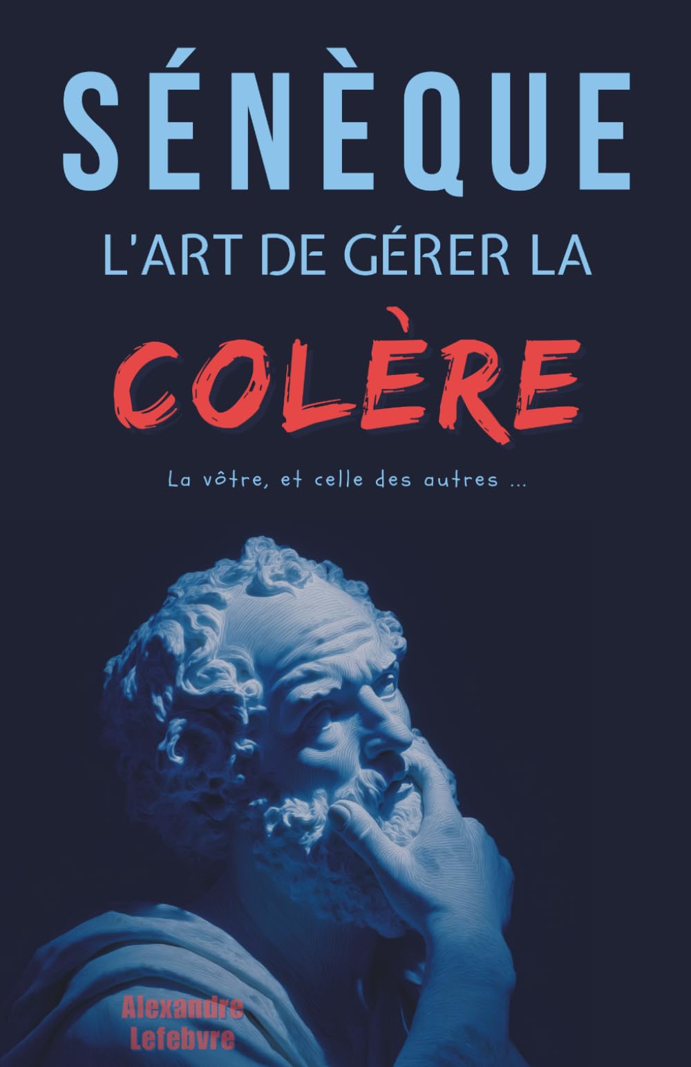 Sénèque : L'art de gérer la colère, la vôtre et celle des autres