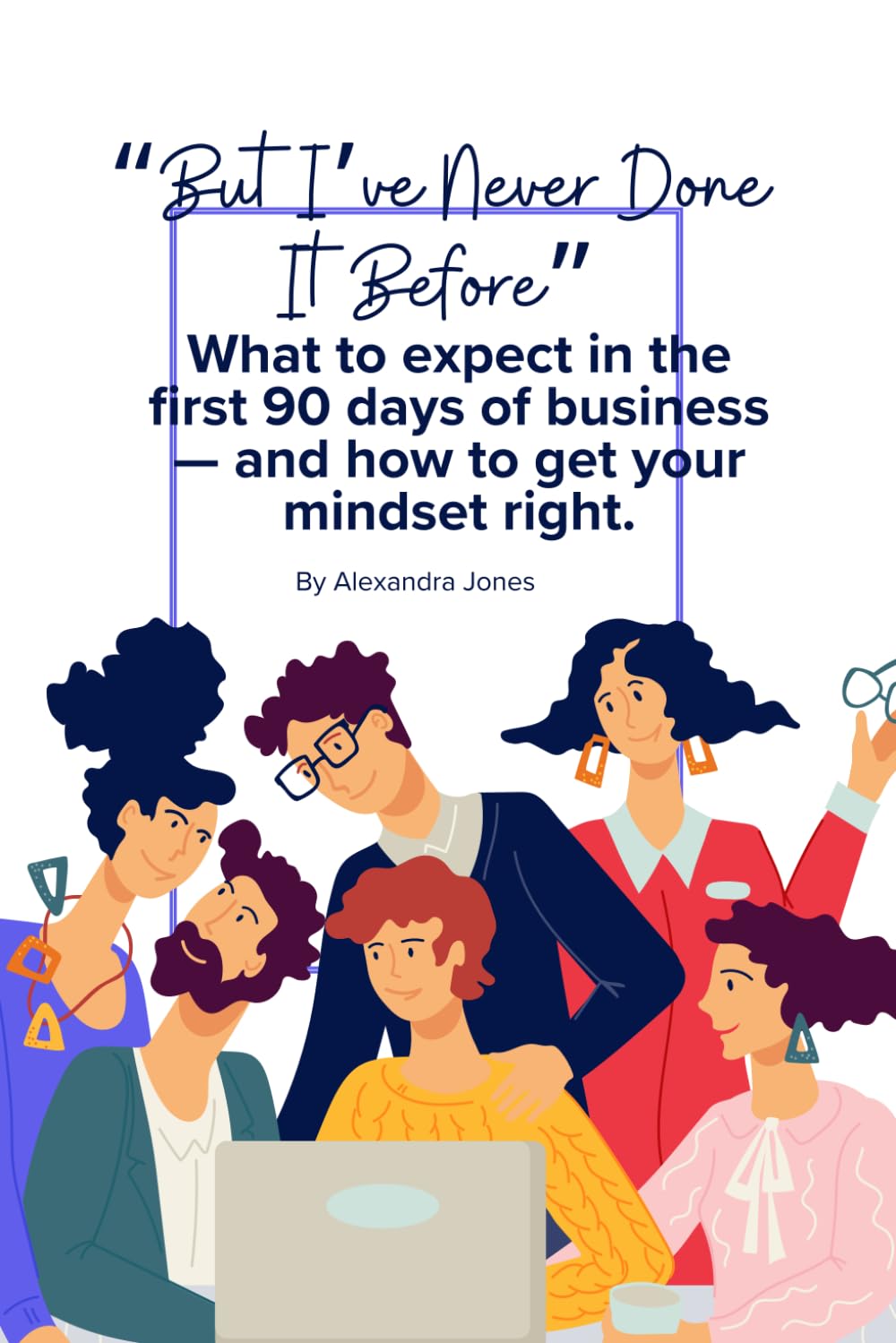 "But I've Never Done It Before" - Business: What to expect in the first 90 days of business — and how to get your mindset right.