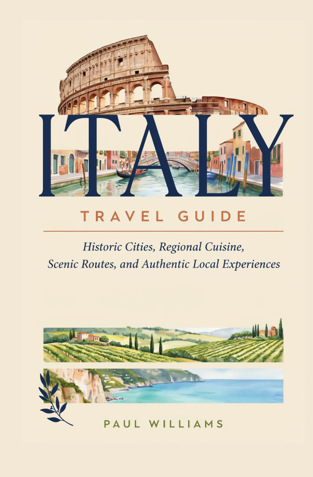 ITALY TRAVEL GUIDE: Historic Cities Regional Cuisine Scenic Routes and Authentic Local Experiences