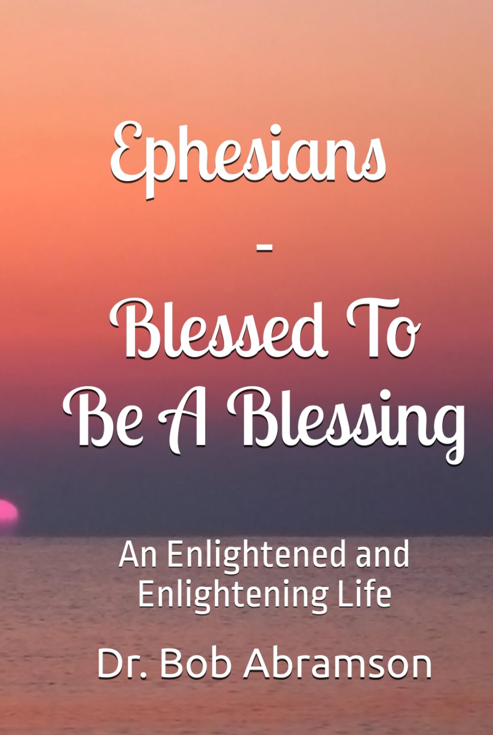 Ephesians - Blessed To Be A Blessing: An Enlightened and Enlightening Life