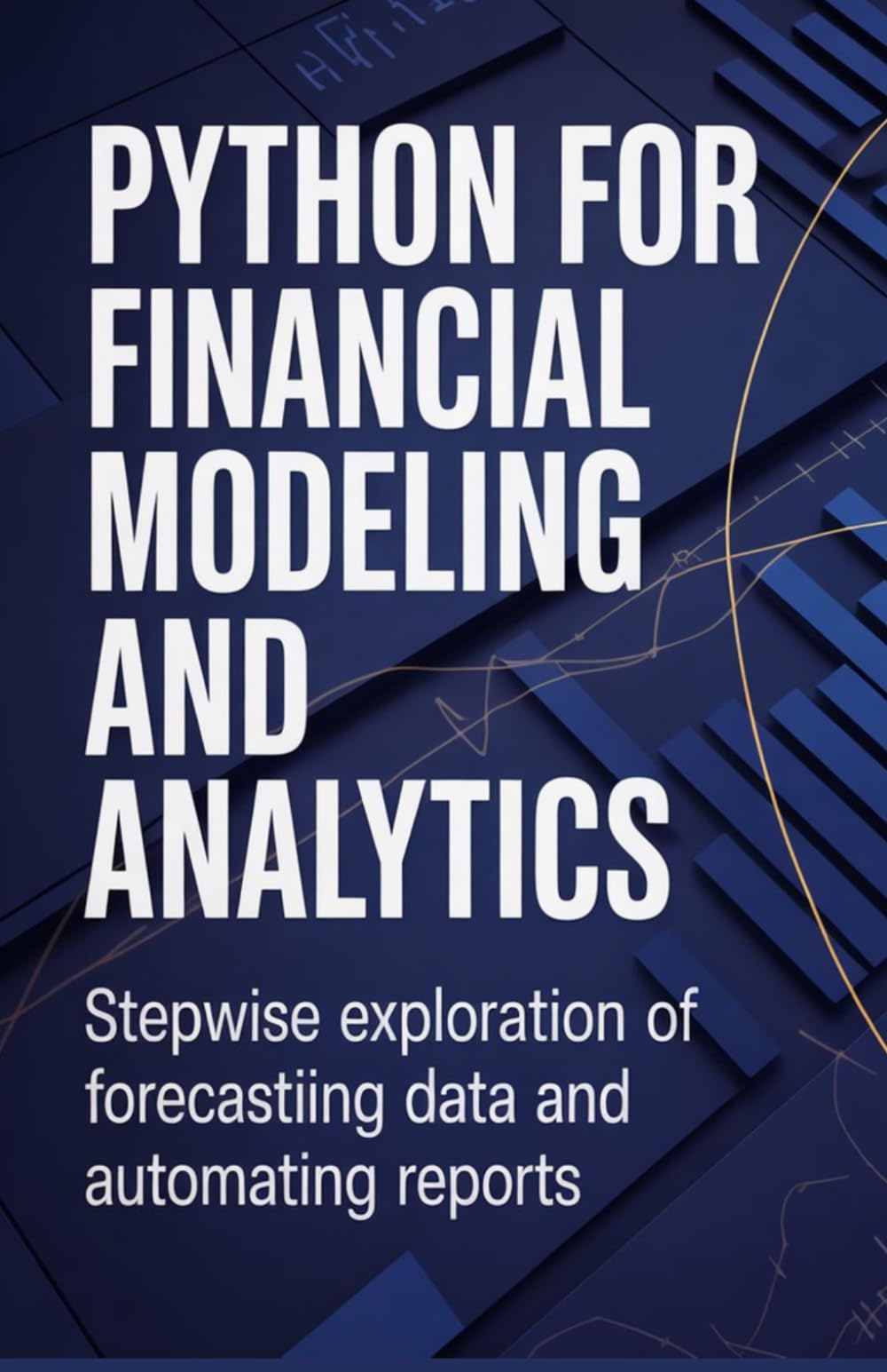 Python for Financial Modeling and Analytics: Stepwise Exploration of Forecasting Data and Automating Reports (Practical Development & Automation for Modern Applications Series)