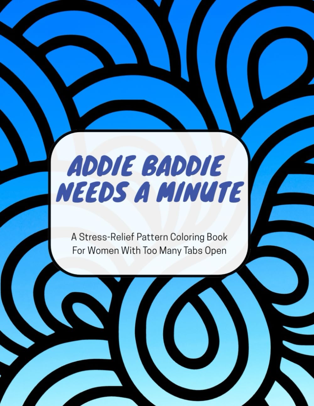 Addie Baddie Needs A Minute: A Stress-Relief Coloring Book of Bold Patterns For Women With Too Many Tabs Open