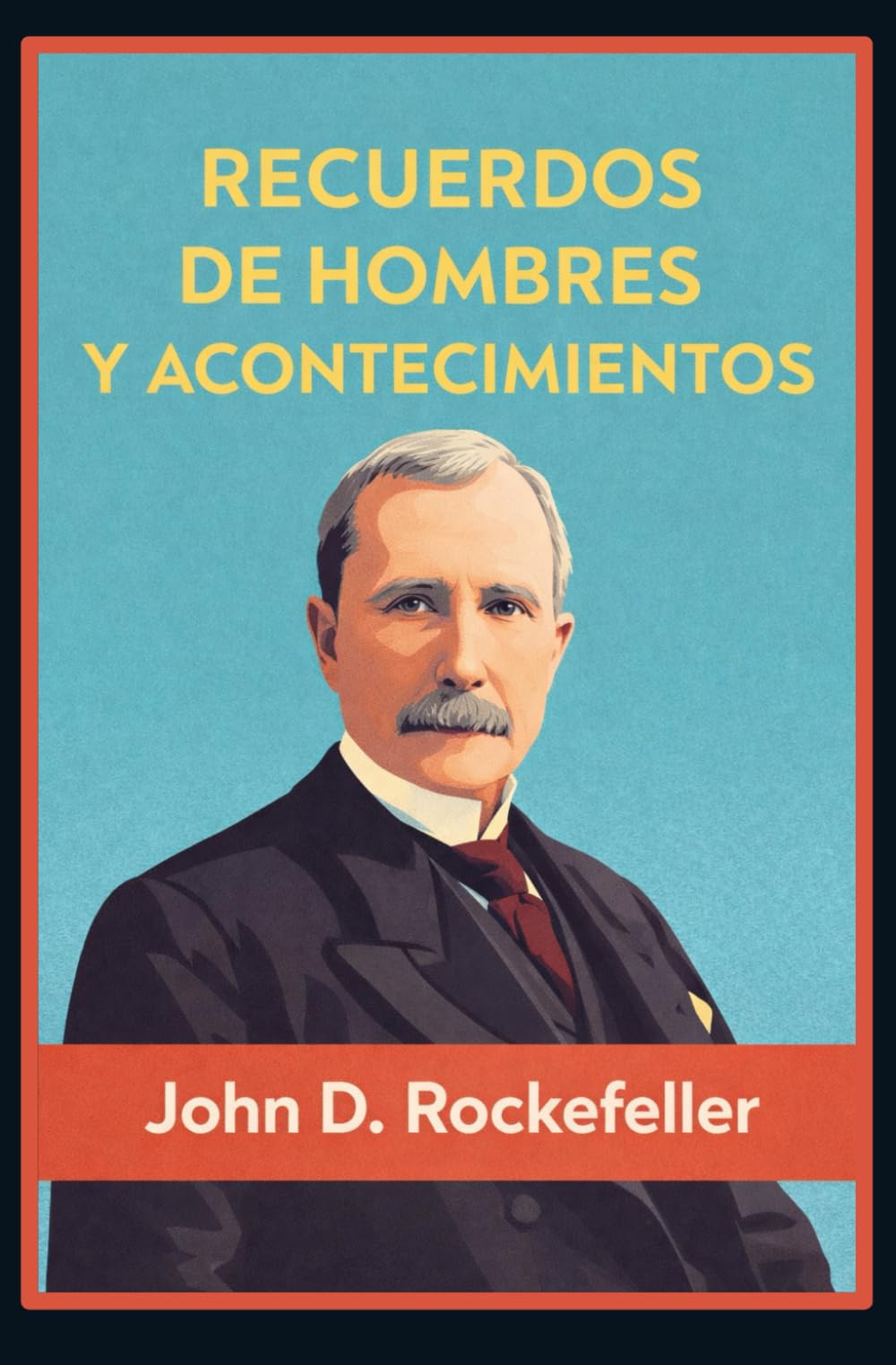 RECUERDOS DE HOMBRES Y ACONTECIMIENTOS: Anécdotas y principios empresariales de Rockefeller, magnate del petróleo (Standard Oil) — Lecciones de negocios, riqueza y reputación