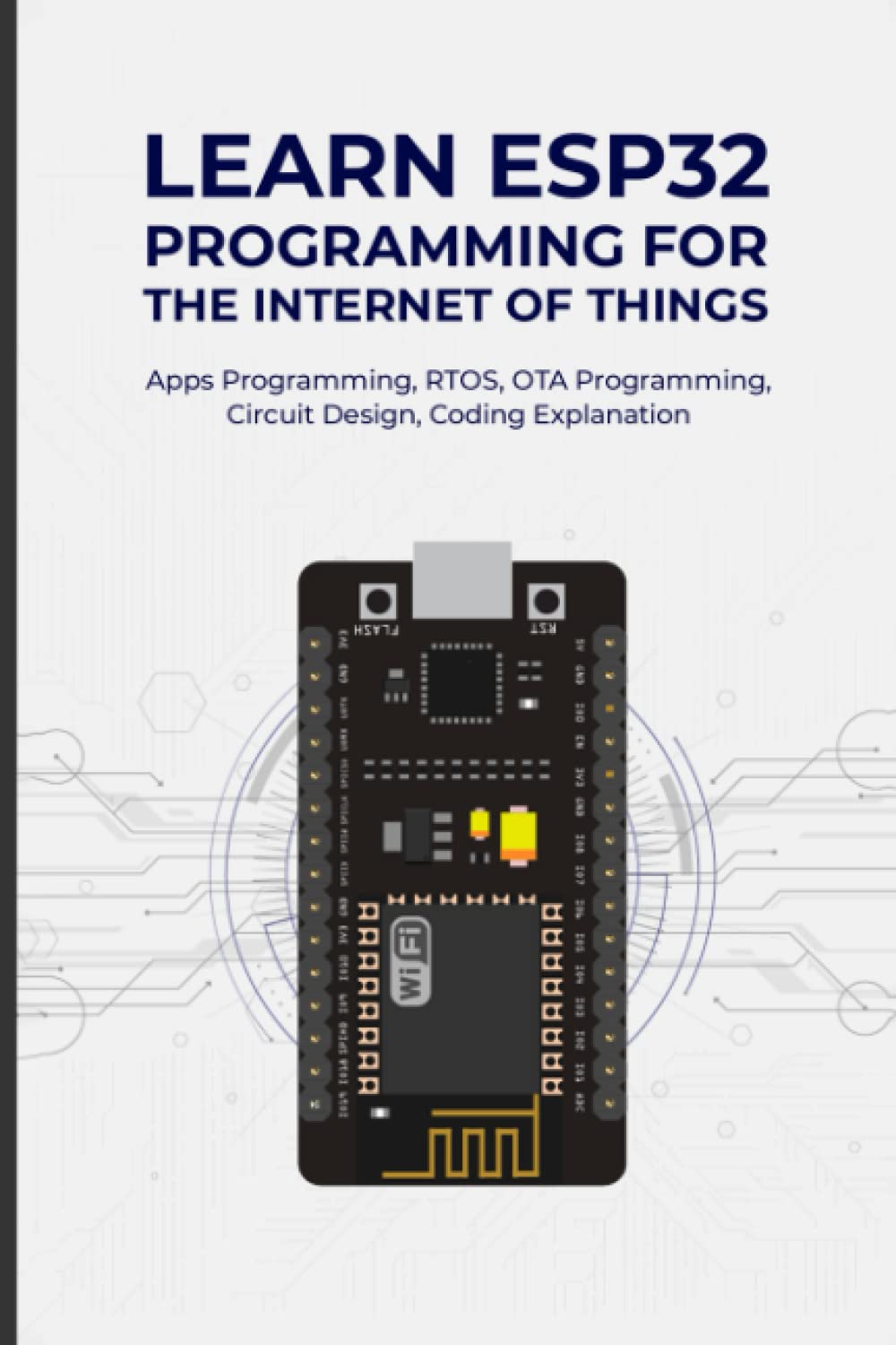 LEARN ESP32 PROGRAMMING FOR THE INTERNET OF THINGS: Apps Programming, RTOS, OTA Programming, Circuit Design, Coding Explanation