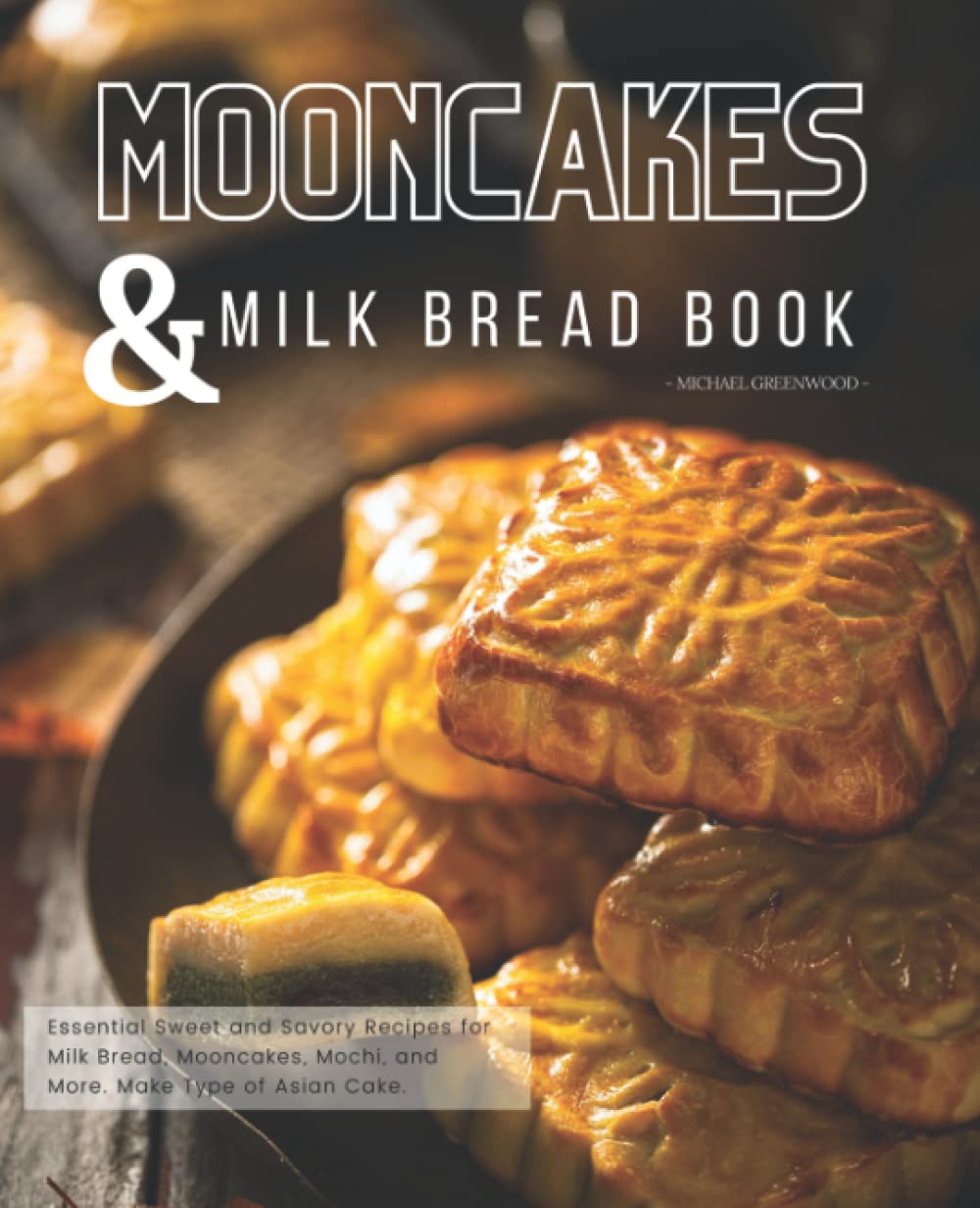 Mooncakes And Milk Bread Book: Essential Sweet and Savory Recipes for Milk Bread, Mooncakes, Mochi, and More. Make Type of Asian Cake.