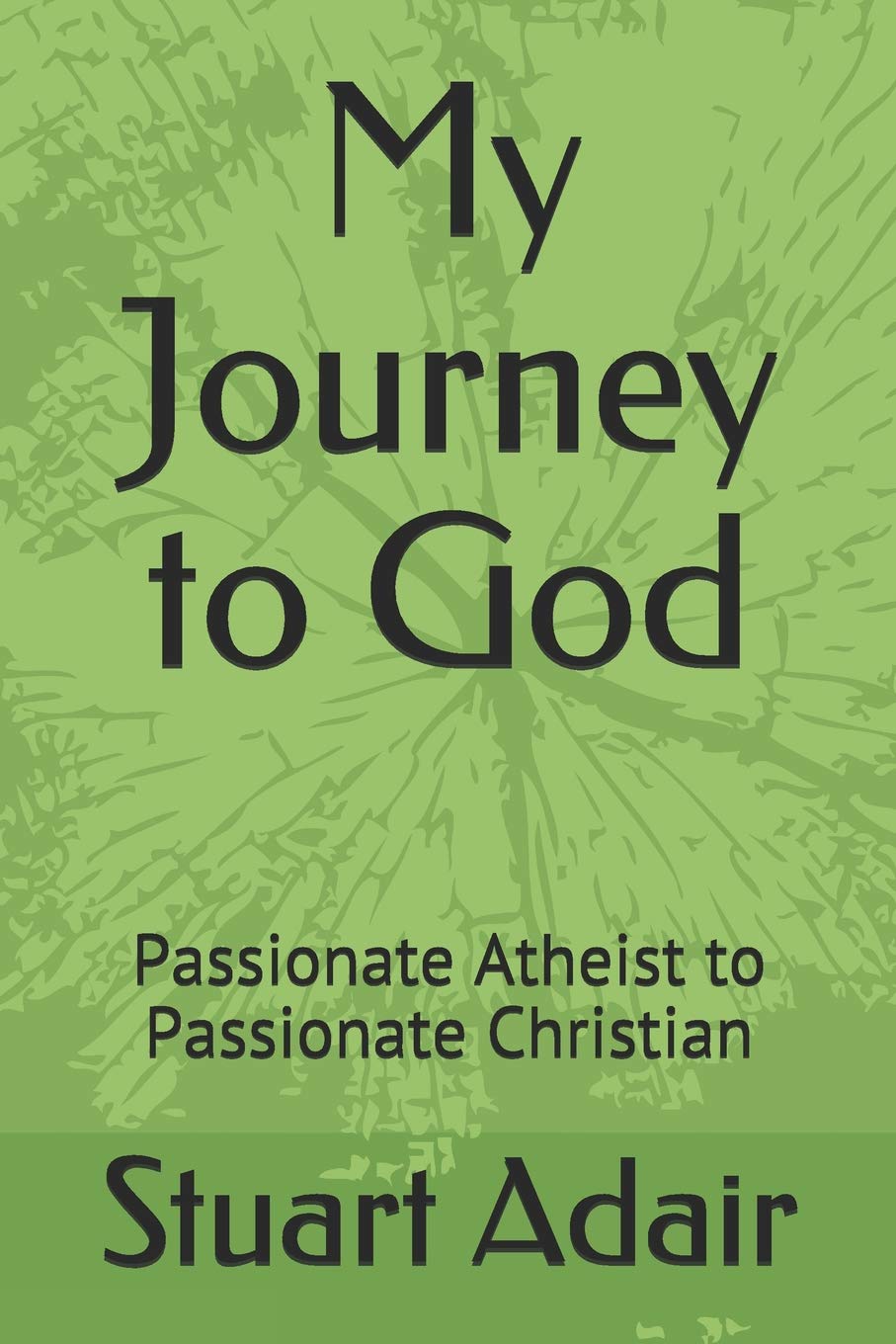 My Journey to God: Passionate Atheist to Passionate Christian