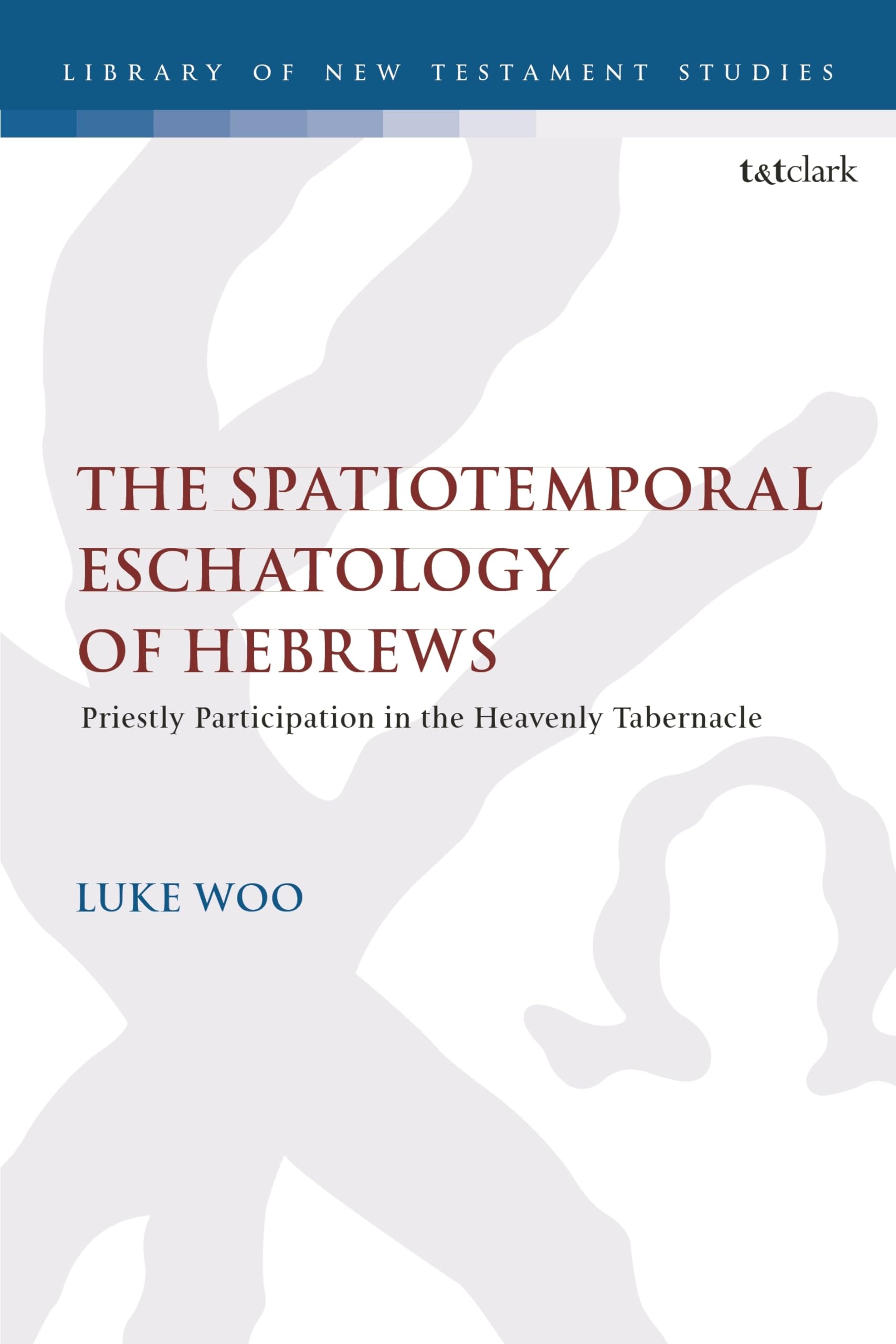 Spatiotemporal Eschatology of Hebrews, The: Priestly Participation in the Heavenly Tabernacle (The Library of New Testament Studies)