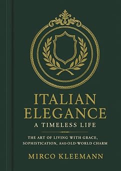 Italian Elegance A Timeless Life The Old Money Guide to Italian Style, Etiquette, and Graceful Living