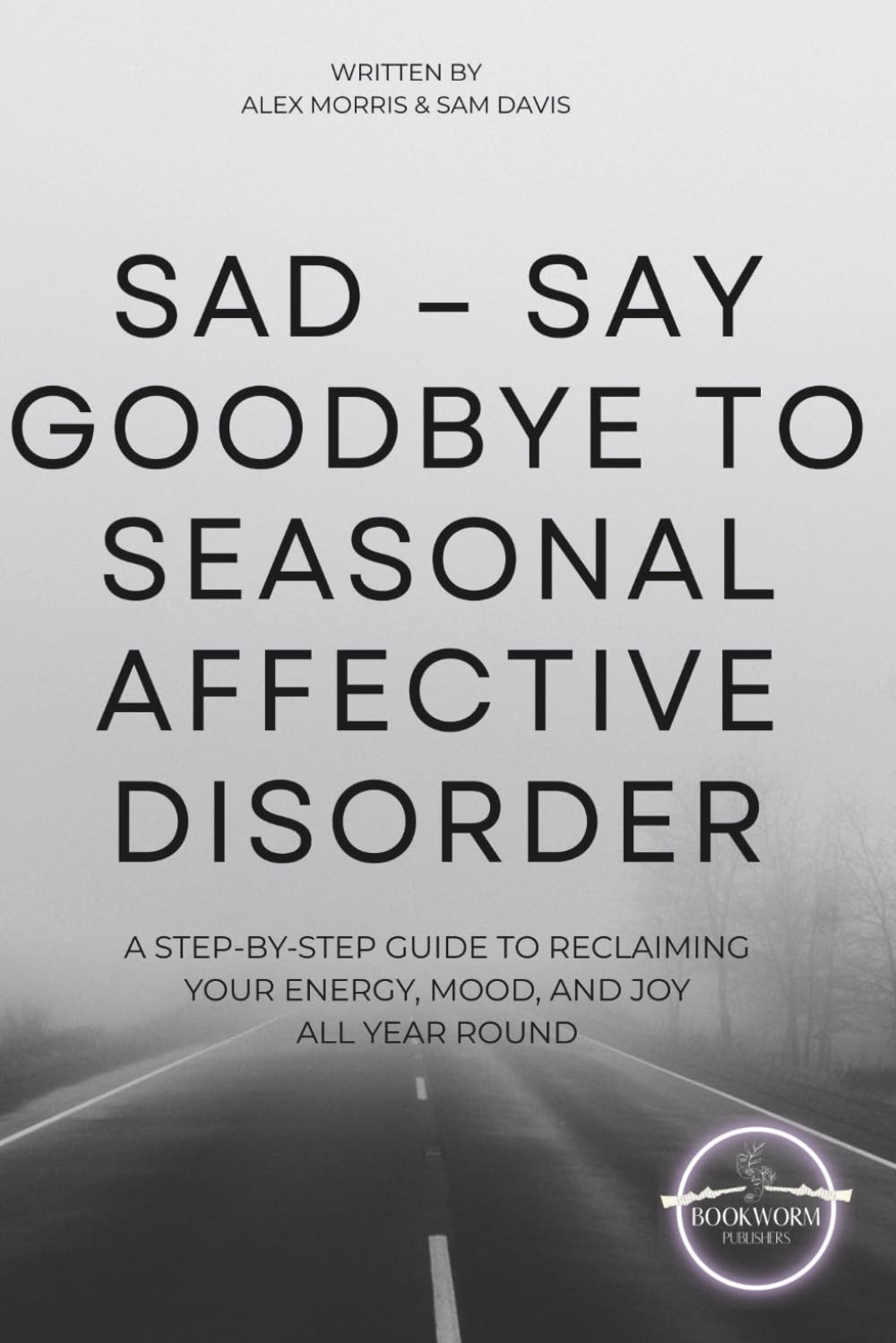 SAD – Say Goodbye to Seasonal Affective Disorder: A Step-by-Step Guide to Reclaiming Your Energy, Mood, and Joy All Year Round