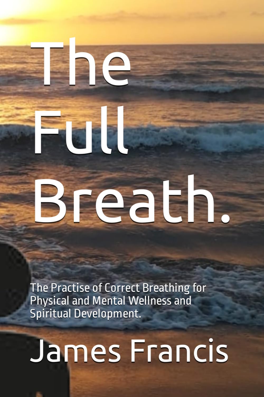 The Full Breath.: The Practise of Correct Breathing for Physical and Mental Wellness and Spiritual Development.