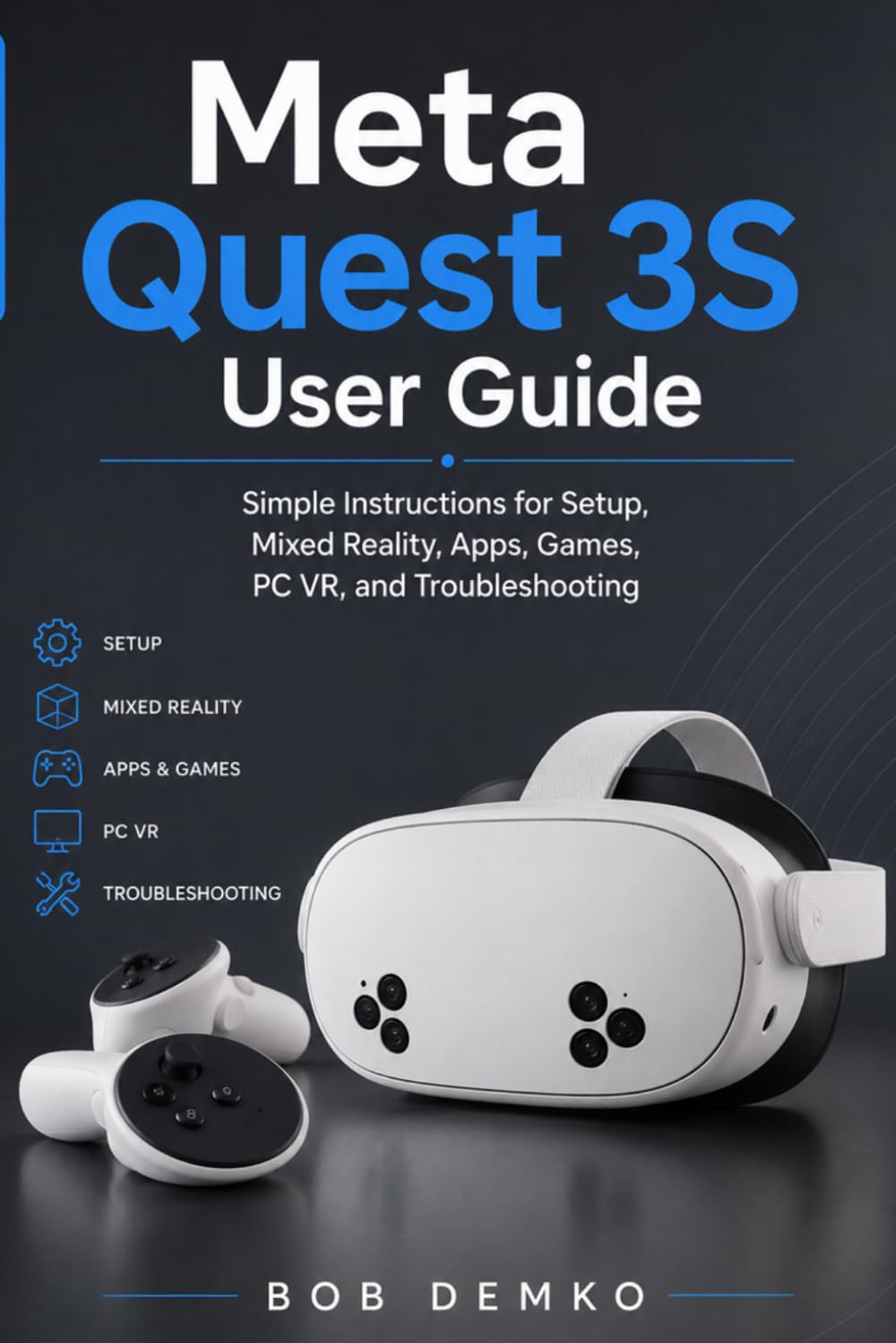 Meta Quest 3S User Guide: Simple Instructions for Setup, Mixed Reality, Apps, Games, PC VR, and Troubleshooting