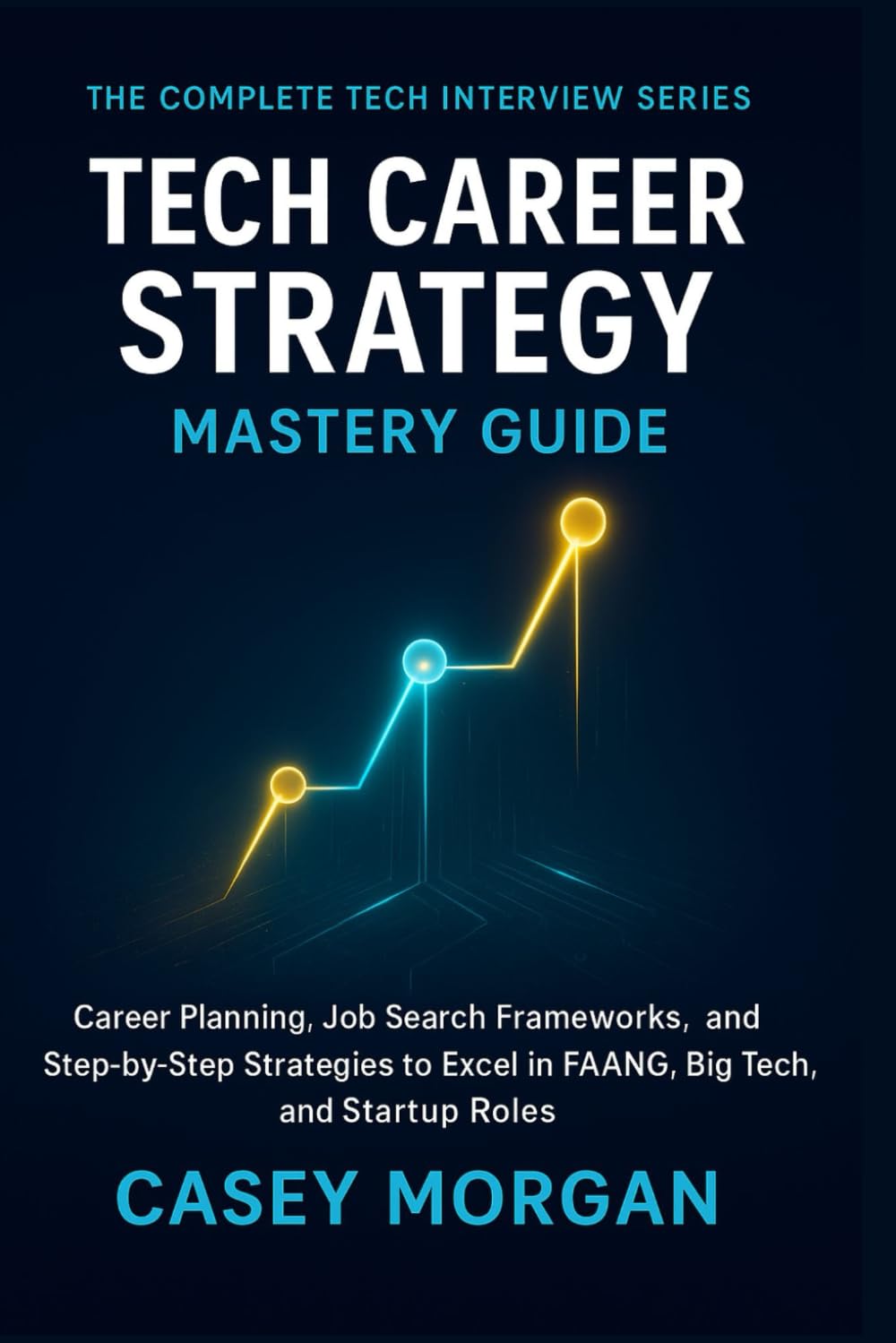 Tech Career Strategy Mastery Guide: Career Planning, Job Search Frameworks, and Step-by-Step Strategies to excel in FAANG, Big Tech, and Startup Roles (The Complete Tech Interview Series)