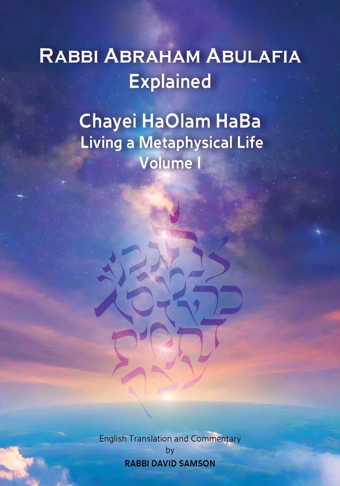 Chayei HaOlam HaBa Living a Metaphysical Life: Rabbi Abraham Abulafia Explained Volume I (Rabbi Abraham Abulafia Chayei HaOlam HaBa Book 1) (English Edition)