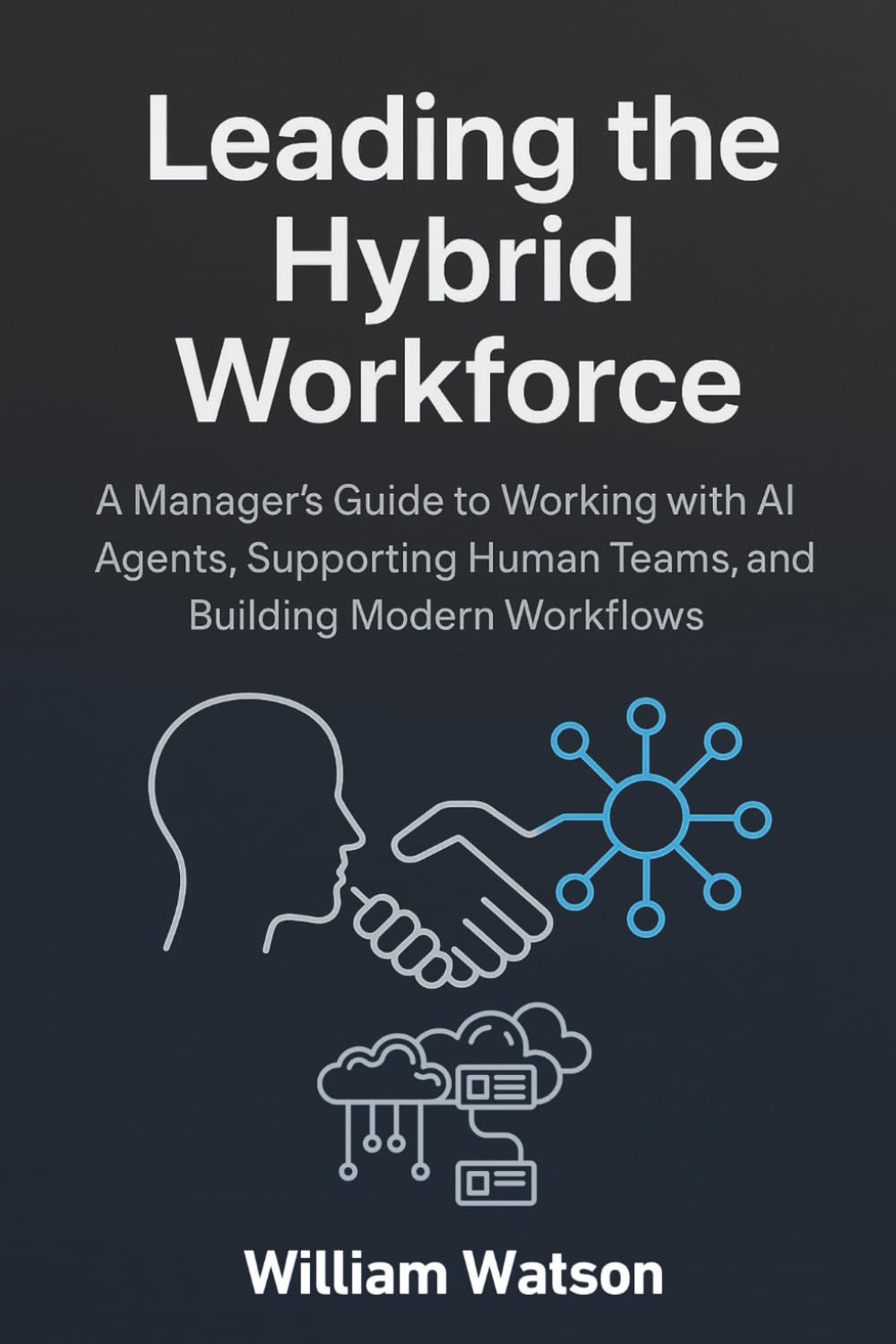Leading the Hybrid Workforce: A Manager’s Guide to Working with AI Agents, Supporting Human Teams, and Building Modern Workflows
