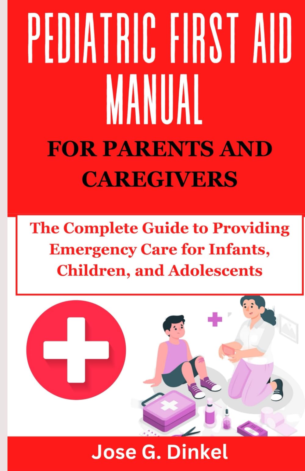 Pediatric First Aid Manual for Parents and Caregivers: The Complete Guide to Providing Emergency Care for Infants, Children, and Adolescents
