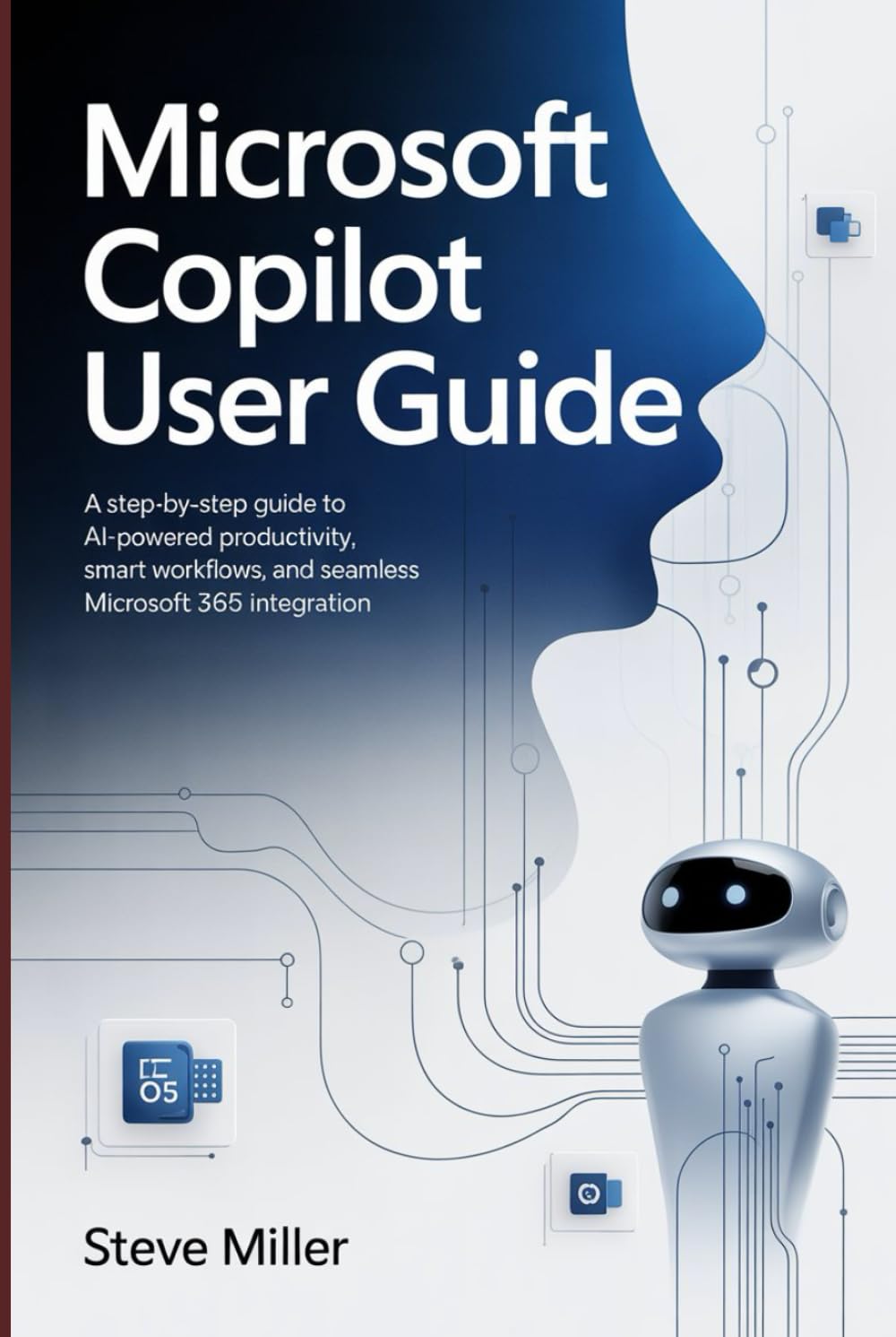 Microsoft Copilot User Guide: A Step-by-Step Guide to AI-Powered Productivity, Smart Workflows, and Seamless Microsoft 365 Integration