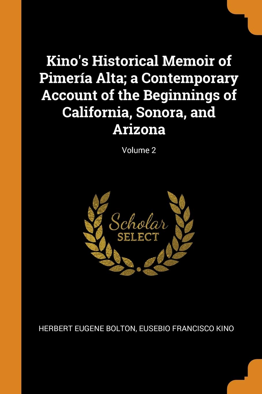 Kino's Historical Memoir of Pimería Alta; a Contemporary Account of the Beginnings of California, Sonora, and Arizona; Volume 2