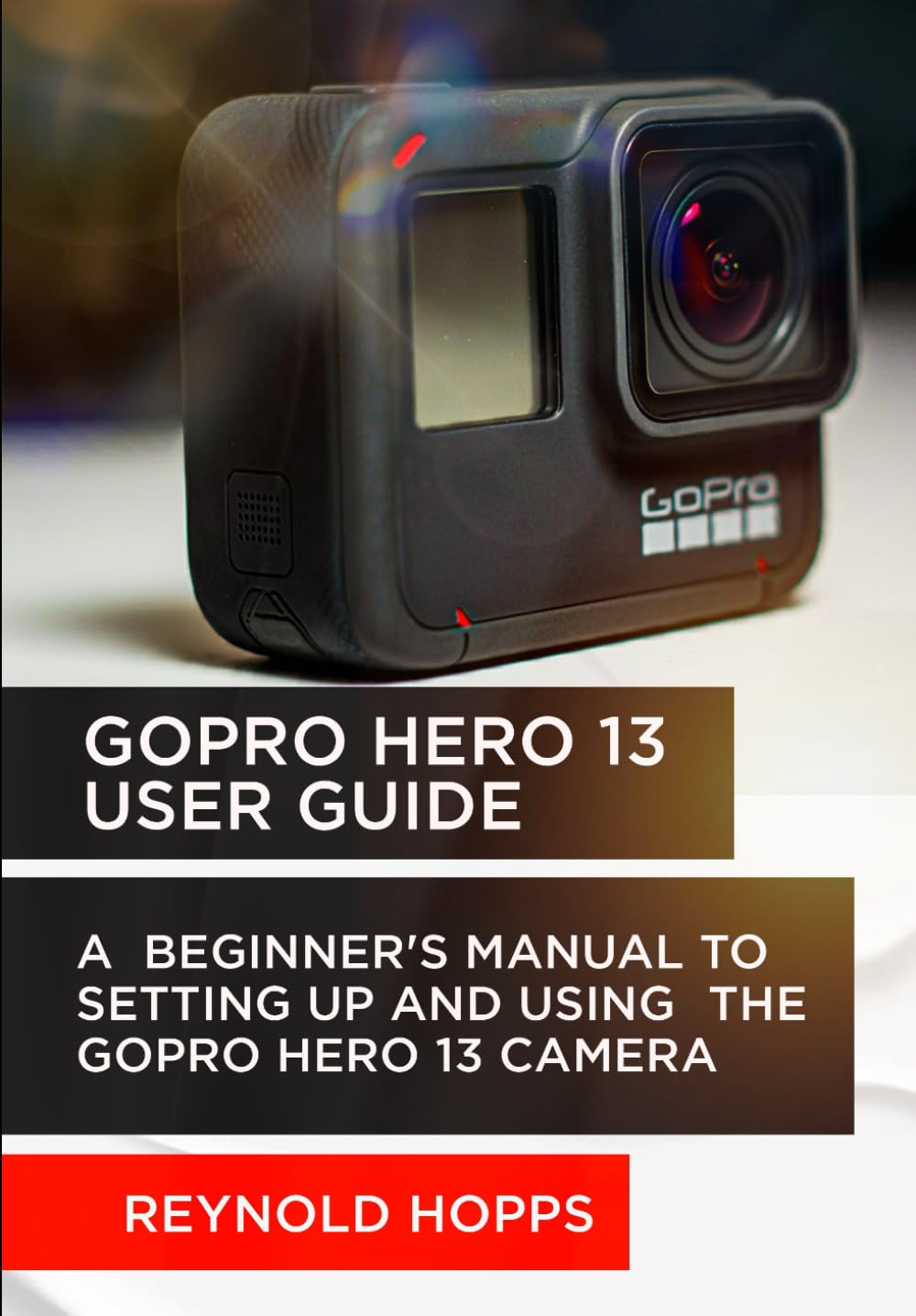 GOPRO HERO 13 USER GUIDE: A BEGINNER’S MANUAL TO SETTING UP AND USING THE GOPRO HERO 13 CAMERA