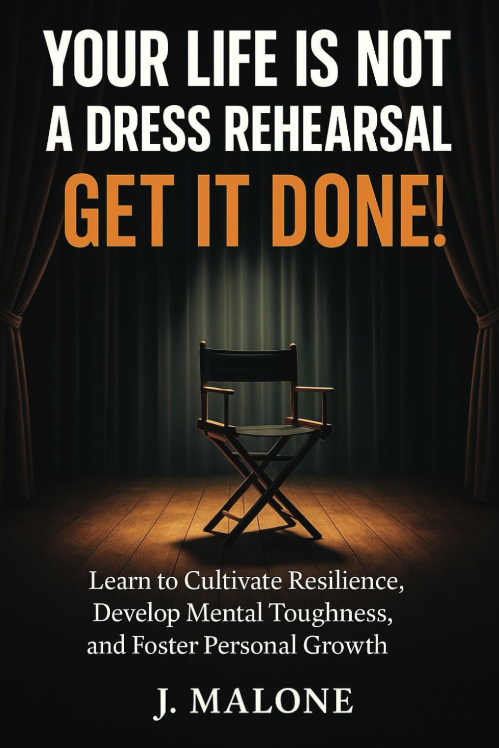 You Life is Not a Dress Rehearsal...Get it Done!: Learn to Cultivate Resilience, Develop Mental Toughness, and Foster Personal Growth