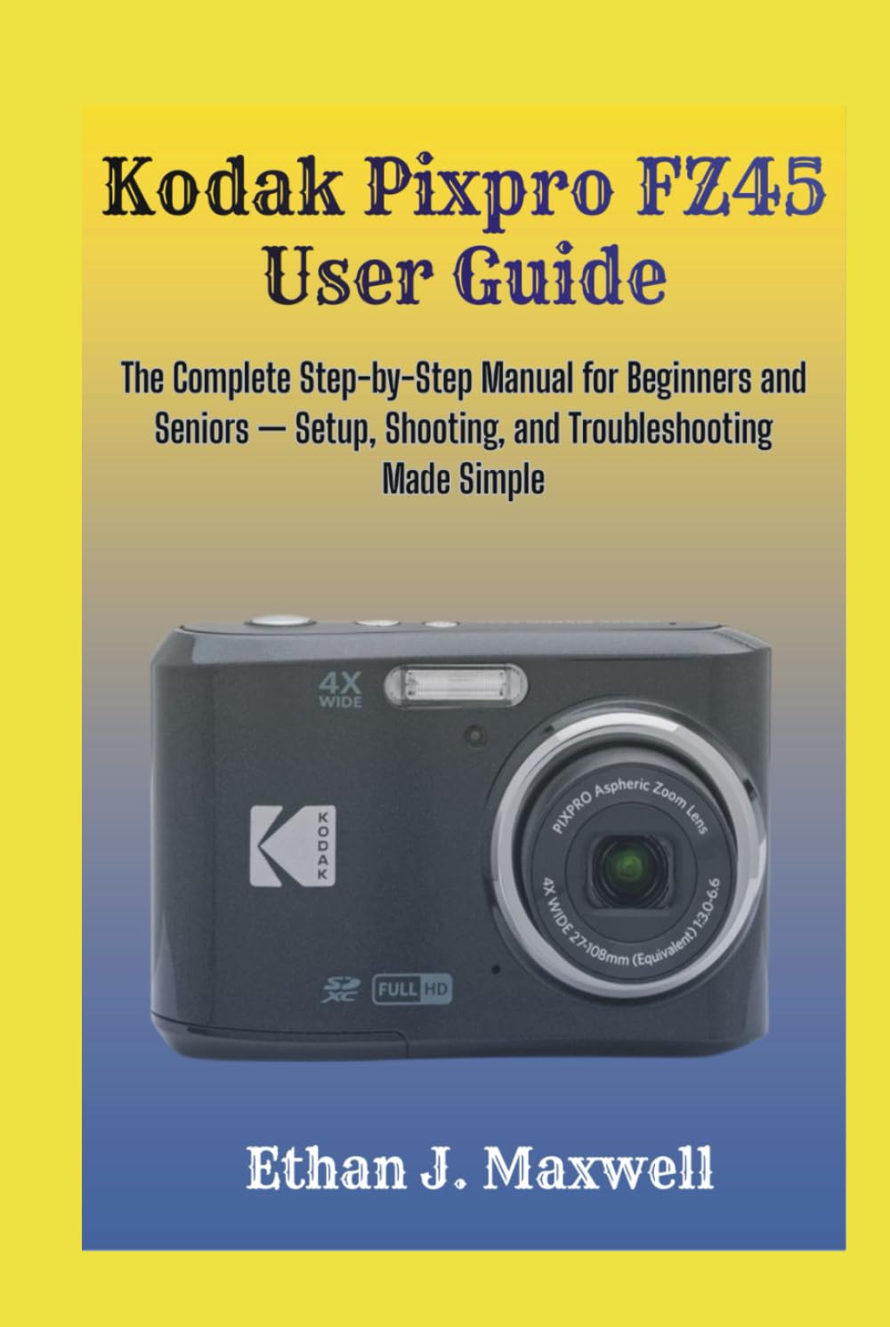 Kodak Pixpro FZ45 User Guide: The Complete Step-by-Step Manual for Beginners and Seniors — Setup, Shooting, and Troubleshooting Made Simple