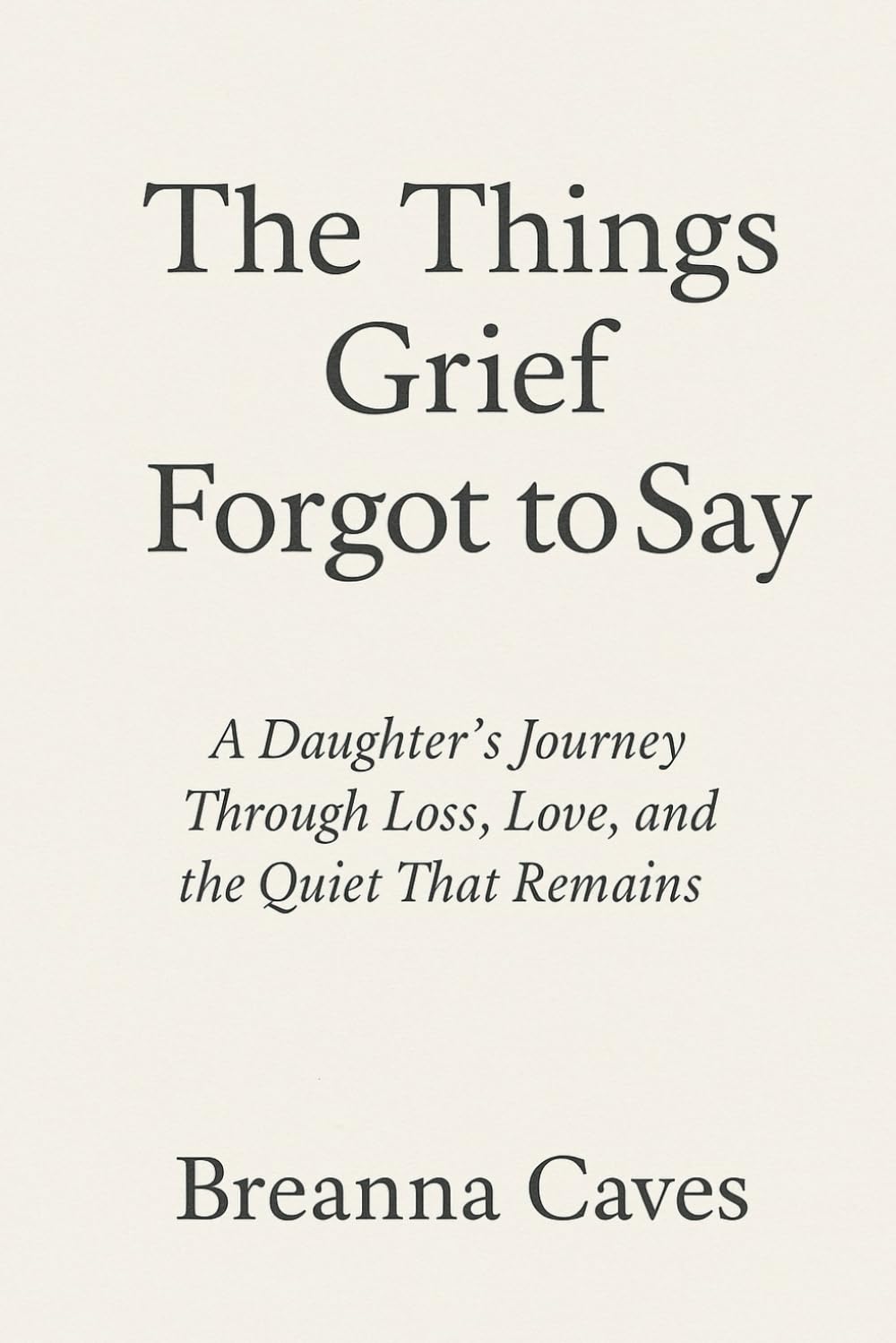 The Things Grief Forgot To Say: A Daughter's Journey Through Loss, Love, and the Quiet That Remains