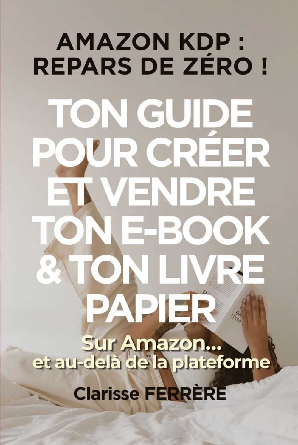 AMAZON KDP : REPARS DE ZÉRO !: TON GUIDE POUR CRÉER ET VENDRE TON E-BOOK & TON LIVRE PAPIER sur Amazon… et au-delà de la plateforme (Créer et vendre des e-books – point de départ : Amazon KDP)