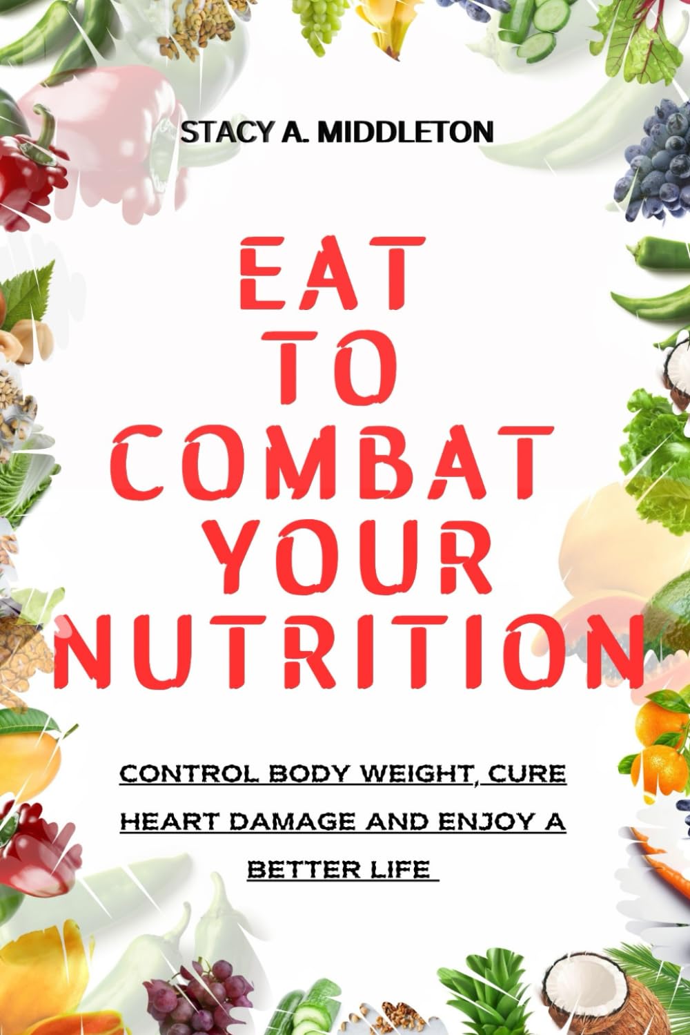 Eat to Combat Your Nutrition: Control Body Weight, Cure Heart Damage and Enjoy a Better Life