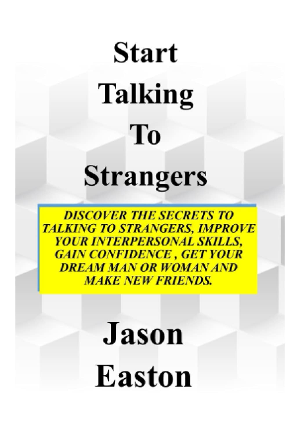 START TALKING TO STRANGERS: Discover The Secrets To Talking To Strangers, Improve Your Interpersonal Skills, Gain Confidence, Get Your Dream Man Or Woman and Make New Friends.