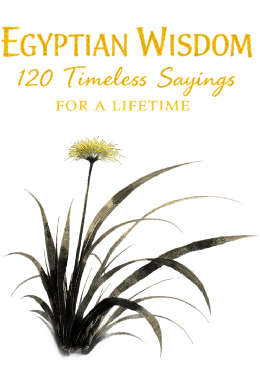 Egyptian Wisdom 120 Timeless Sayings for a Lifetime: Ancient Egyptian Proverbs Inspired by Timeless Teachings on Life, Character, and Balance (Timeless Wisdom from Around the World)