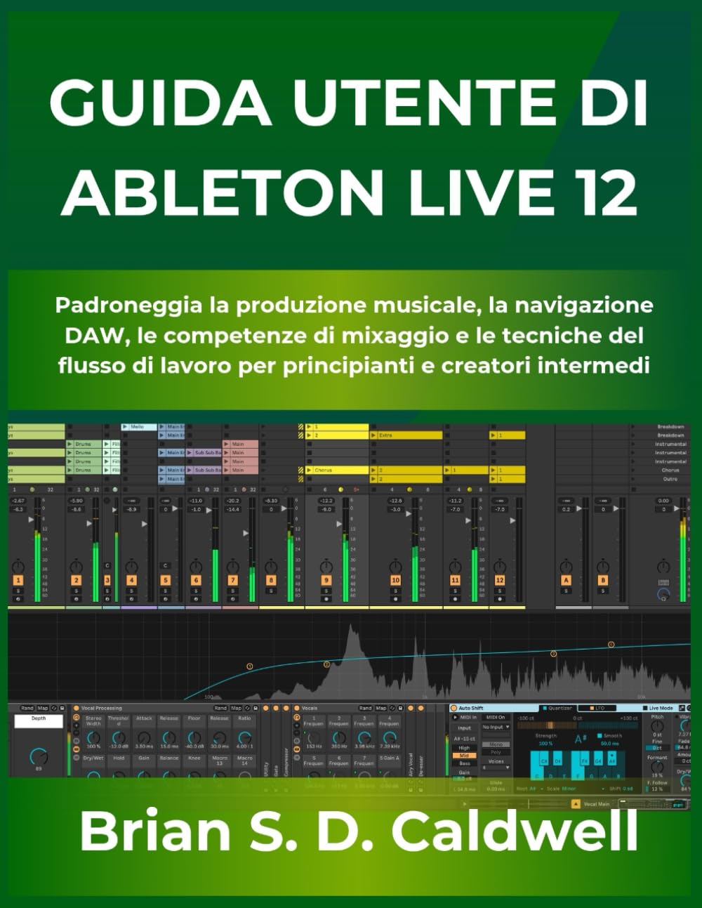 GUIDA UTENTE DI ABLETON LIVE 12: Padroneggia la produzione musicale, la navigazione DAW, le competenze di mixaggio e le tecniche del flusso di lavoro per principianti e creatori intermedi