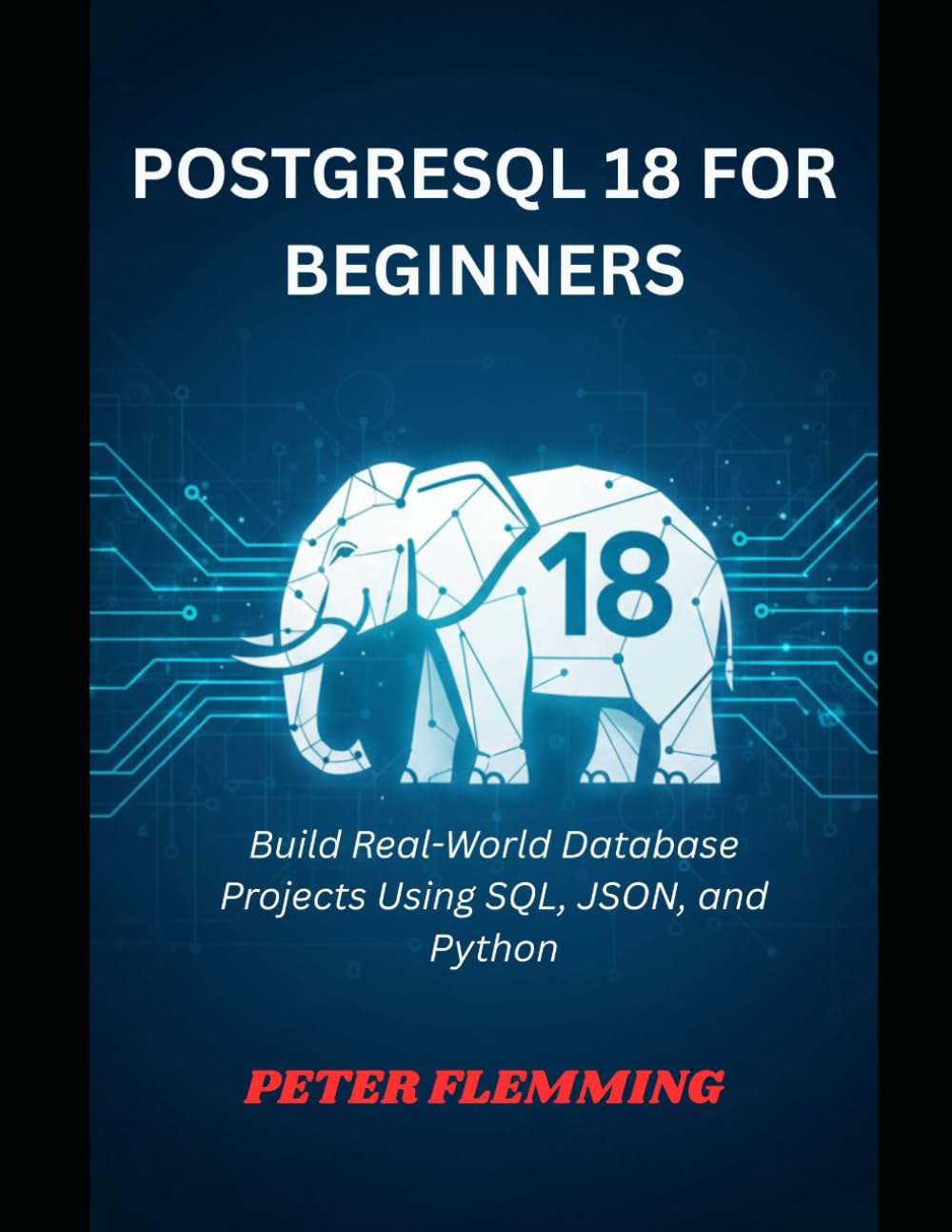 POSTGRESQL 18 FOR BEGINNERS: Build Real-World Database Projects Using SQL, JSON, and Python