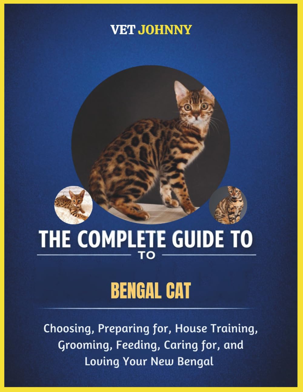 THE COMPLETE GUIDE TO BENGAL CAT: CHOOSING, PREPARING FOR, HOUSE TRAINING, GROOMING, FEEDING, CARING FOR AND LOVING YOUR NEW BENGAL