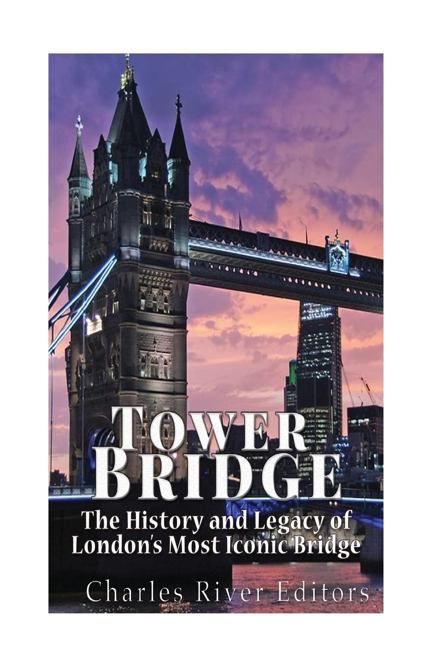 Tower Bridge: The History and Legacy of London?s Most Iconic Bridge