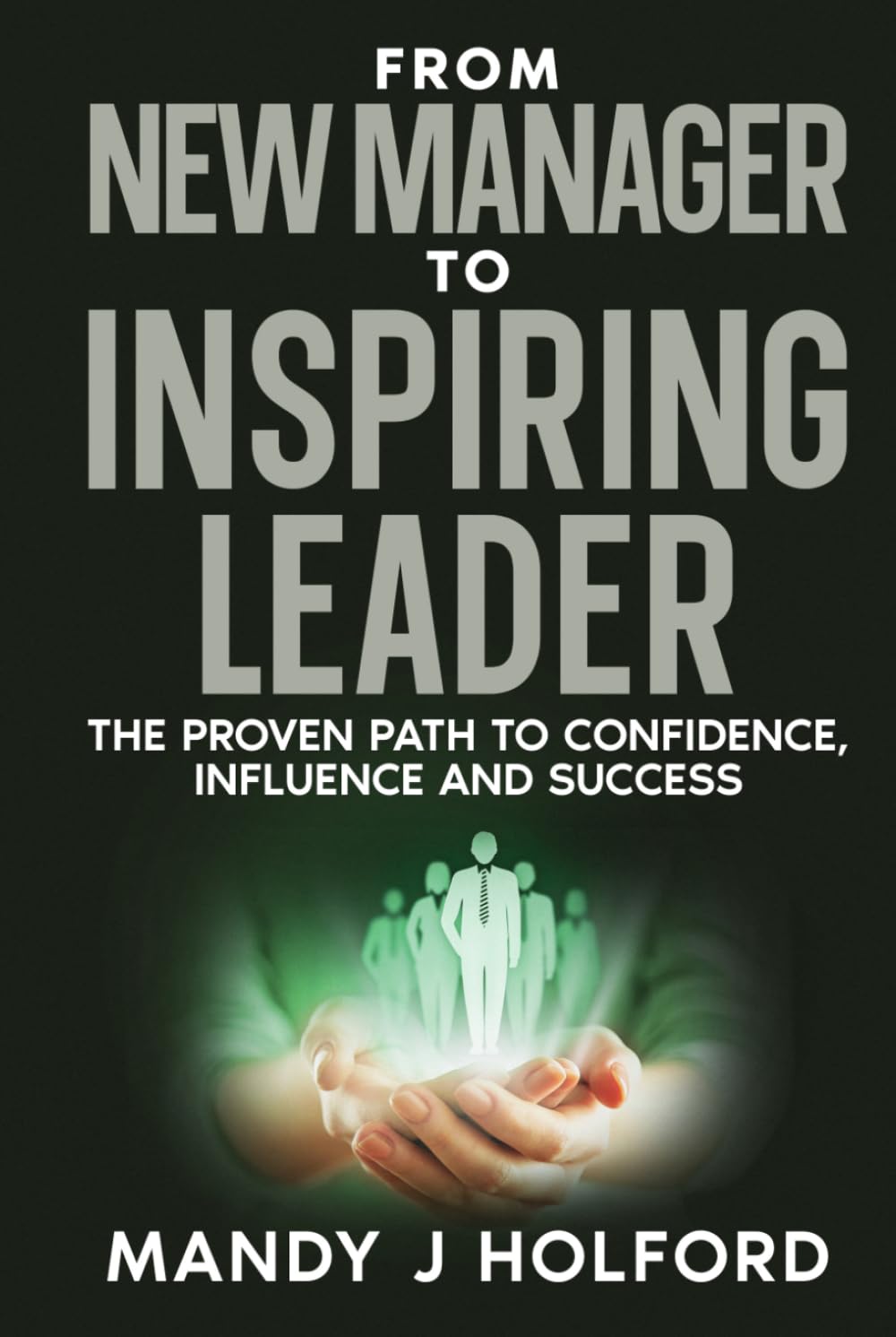From New Manager To Inspiring Leader: The Proven Path to Confidence, Influence and Success