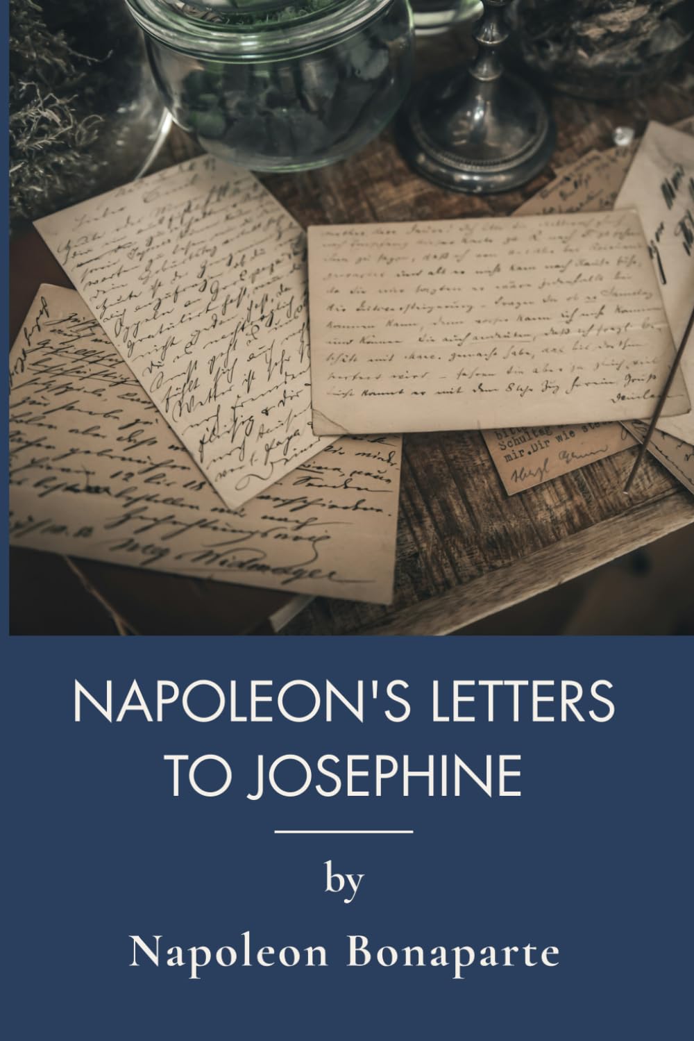 Napoleon's Letters To Josephine, 1796-1812: Love, War, and Empire: The Complete Correspondence (Annotated)