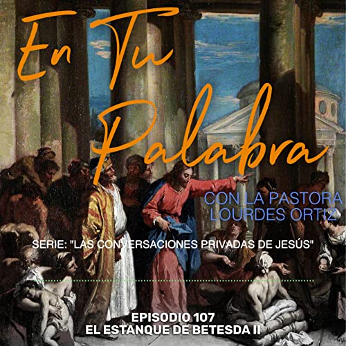 Episodio 107 &ndash; El Estanque de Betesda II [Serie: Las Converasciones Privadas de Jes&uacute;s]
