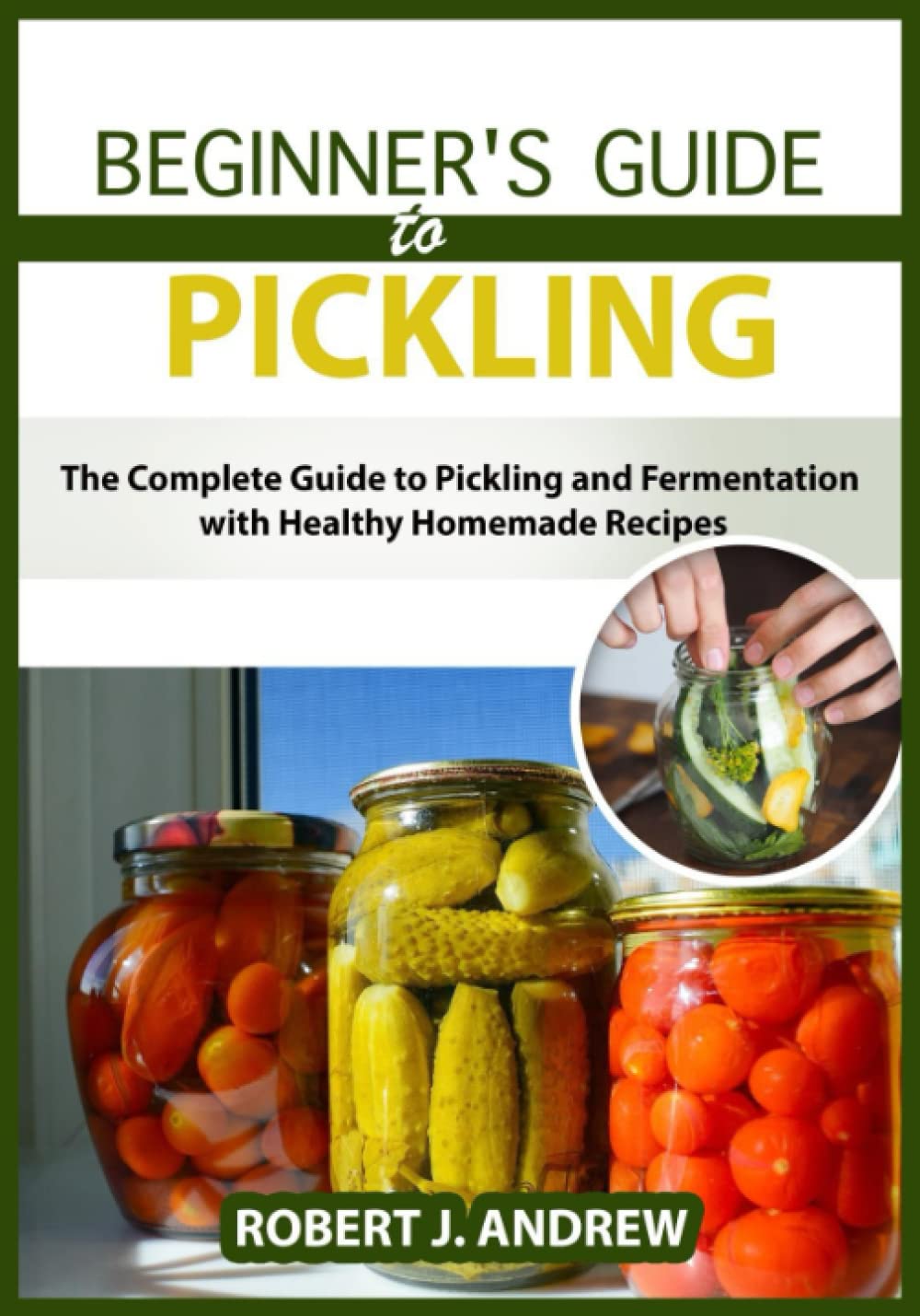 Beginner's Guide to Pickling The Complete Guide to Pickling and