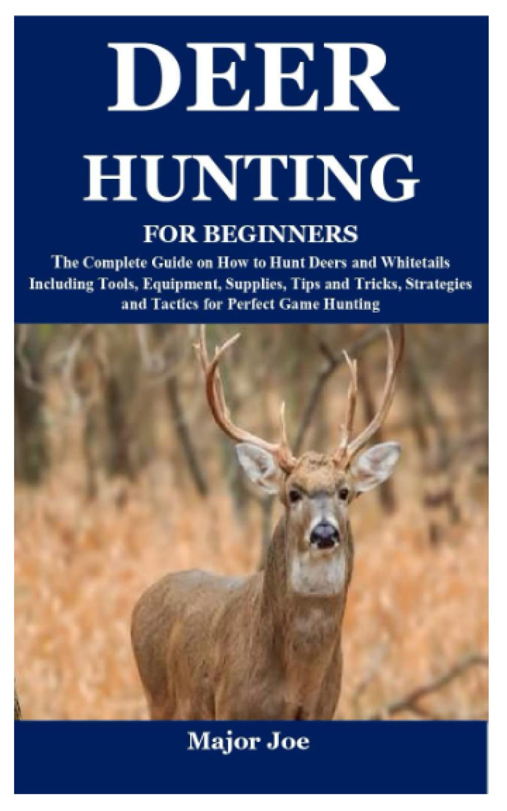 DEER HUNTING FOR BEGINNERS: The Complete Guide on How to Hunt Deers and Whitetails Including Tools, Equipment, Supplies, Tips and Tricks, Strategies and Tactics for Perfect Game Hunting