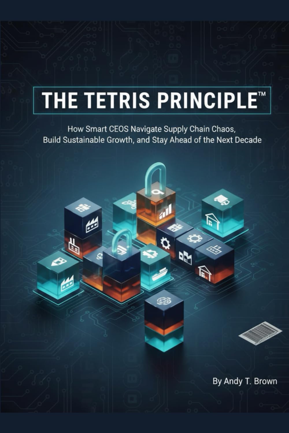 THE TETRIS PRINCIPLE™: How Smart CEOs Navigate Supply Chain Chaos, Build Sustainable Growth, and Stay Ahead of the Next Decade