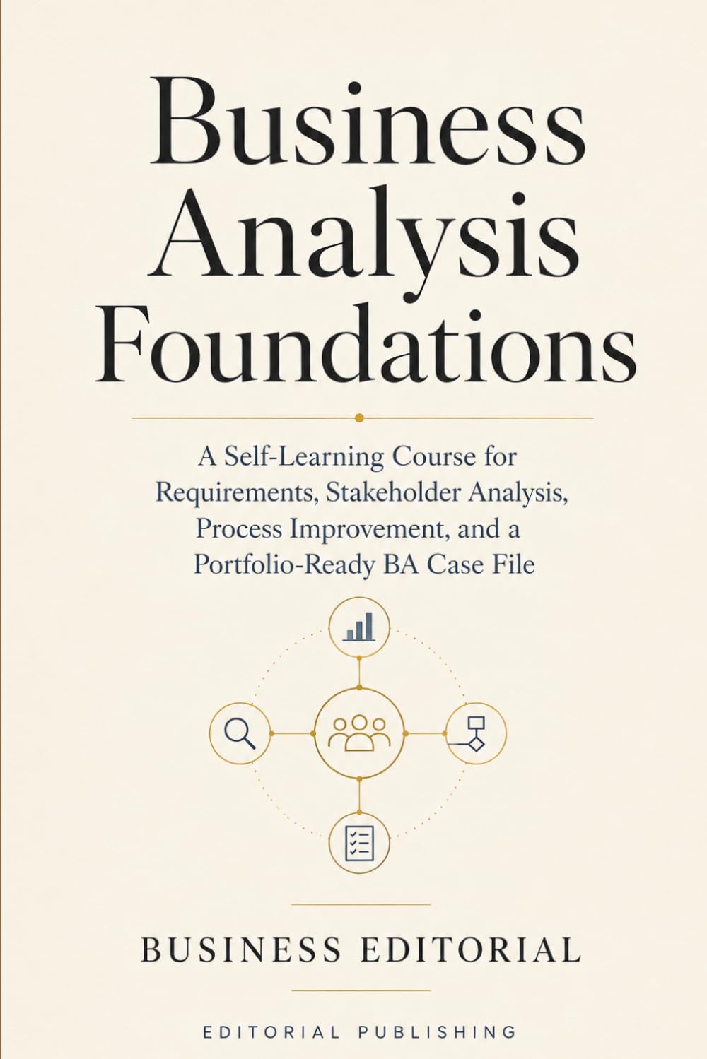 Business Analysis Foundations: A Self-Learning Course for Requirements, Stakeholder Analysis, Process Improvement, and a Portfolio-Ready BA Case File