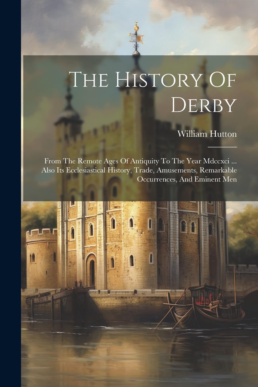 The History Of Derby: From The Remote Ages Of Antiquity To The Year Mdccxci ... Also Its Ecclesiastical History, Trade, Amusements, Remarkable Occurrences, And Eminent Men