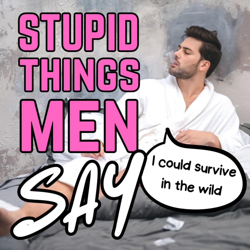 Stupid Things Men Say: Unfiltered, Unapologetic, Unbelievable: The Hilarious World of Dumb Things Men Say