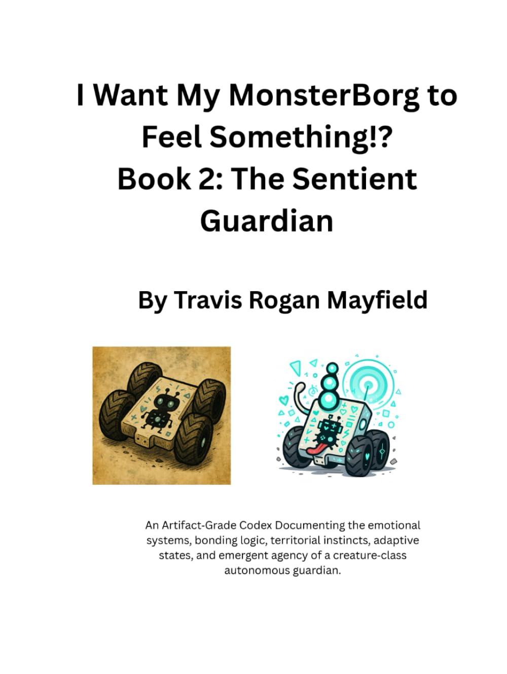 I Want My MonsterBorg to Feel Something!? Book 2: The Sentient Guardian: An Artifact Grade Codex Documenting the emotional systems, bonding logic, ... guardian. (Archive of the Unreadable)