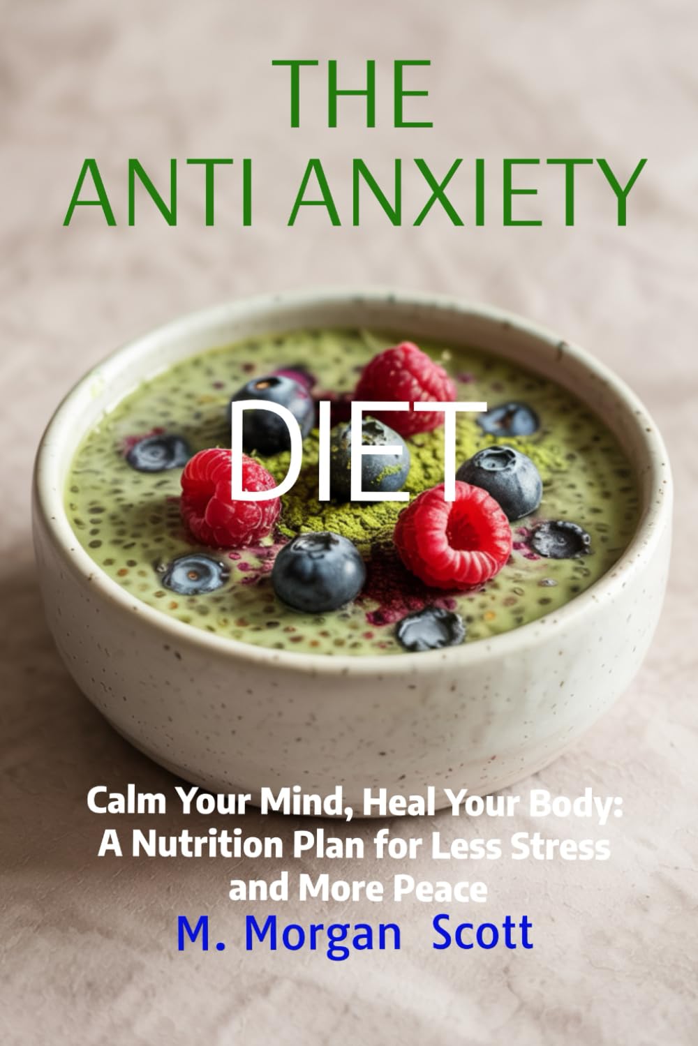 THE ANTI ANXIETY DIET: Calm Your Mind, Heal Your Body: A Nutrition Plan for Less Stress and More Peace