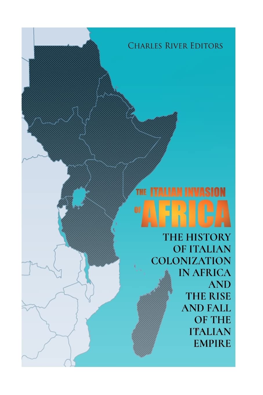 The Italian Invasion of Africa: The History of Italian Colonization in Africa and the Rise and Fall of the Italian Empire