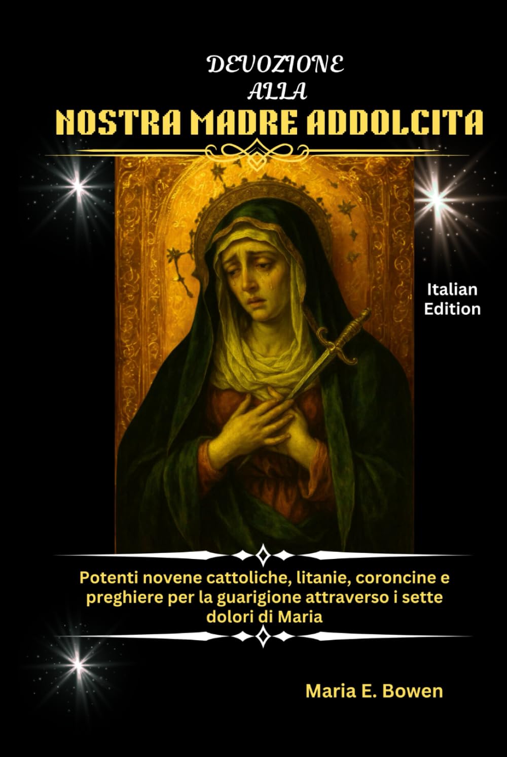 DEVOZIONE ALLA NOSTRA MADRE ADDOLCITA: Potenti novene cattoliche, litanie, coroncine e preghiere per la guarigione attraverso i sette dolori di Maria